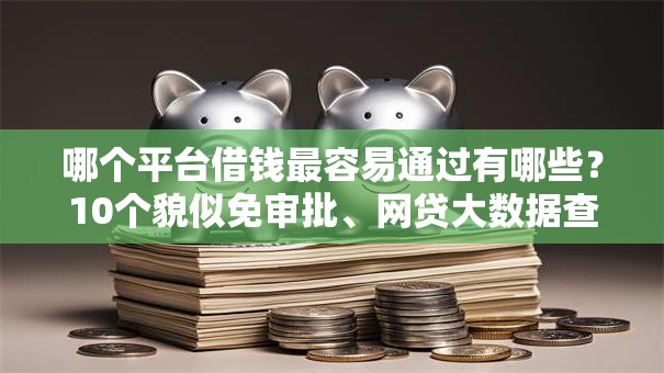 哪个平台借钱最容易通过有哪些？10个貌似免审批、网贷大数据查询平台合集