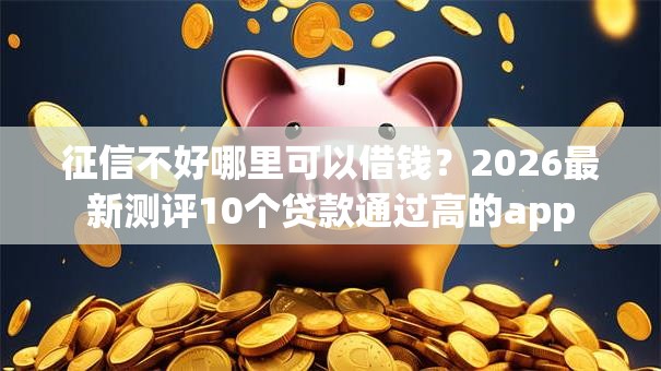 征信不好哪里可以借钱？2026最新测评10个贷款通过高的app