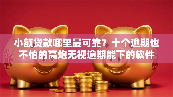 小额贷款哪里最可靠?十个逾期也不怕的高炮无视逾期能下的软件 小额贷款哪里最可靠?十个逾期也不怕的高炮无视逾期能下的软件