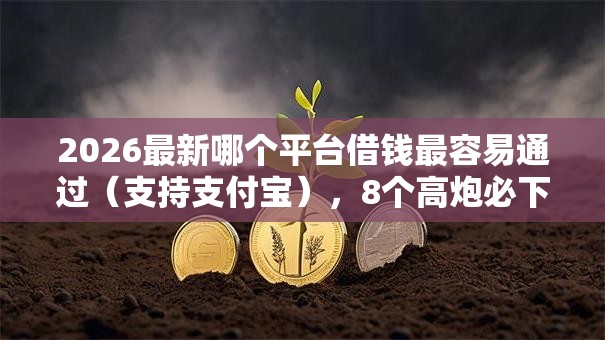 2026最新哪个平台借钱最容易通过（支持支付宝），8个高炮必下的新口子无私分享