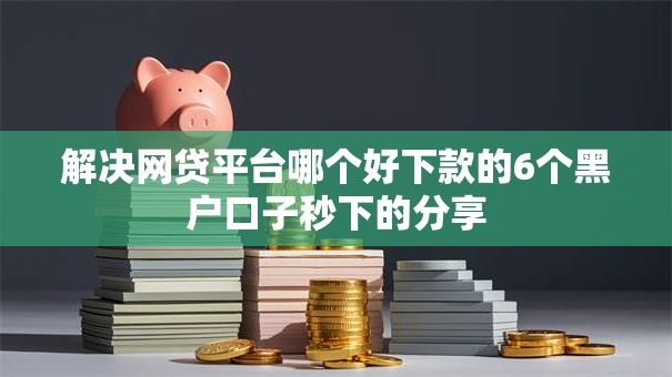 解决网贷平台哪个好下款的6个黑户口子秒下的分享 解决网贷平台哪个好下款的6个黑户口子秒下的分享