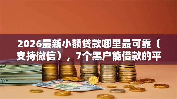 2026最新小额贷款哪里最可靠（支持微信），7个黑户能借款的平台无私分享