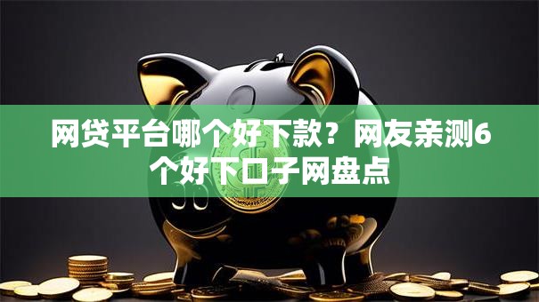 网贷平台哪个好下款？网友亲测6个好下口子网盘点