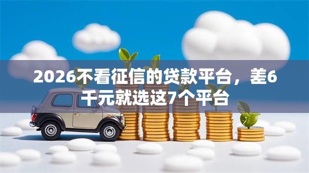 2026不看征信的贷款平台,差6千元就选这7个平台 2026不看征信的贷款平台,差6千元就选这7个平台