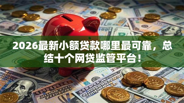 2026最新小额贷款哪里最可靠，总结十个网贷监管平台！