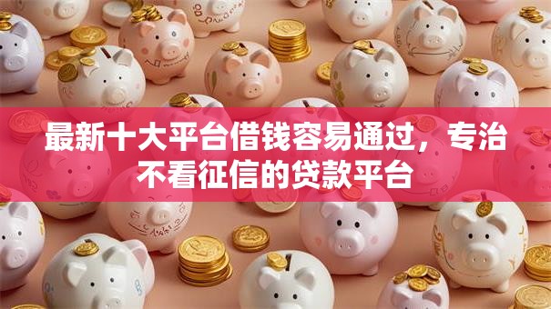 最新十大平台借钱容易通过，专治不看征信的贷款平台