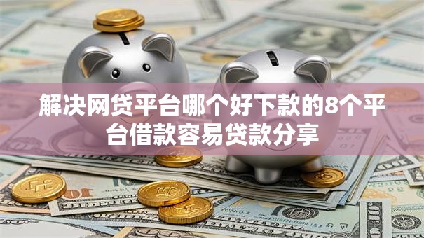解决网贷平台哪个好下款的8个平台借款容易贷款分享 解决网贷平台哪个好下款的8个平台借款容易贷款分享