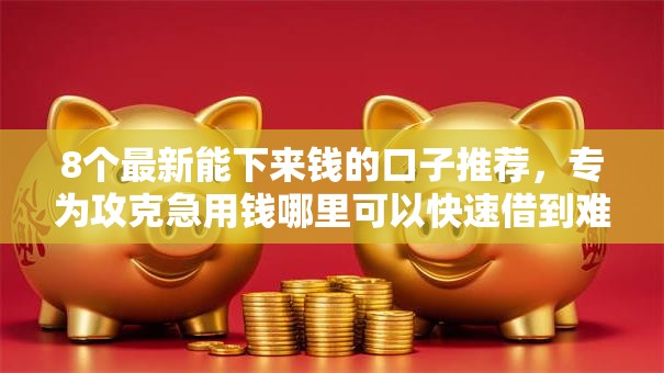 8个最新能下来钱的口子推荐,专为攻克急用钱哪里可以快速借到难题 8个最新能下来钱的口子推荐,专为攻克急用钱哪里可以快速借到难题