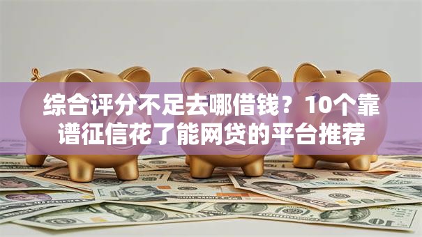 综合评分不足去哪借钱?10个靠谱征信花了能网贷的平台推荐 综合评分不足去哪借钱?10个靠谱征信花了能网贷的平台推荐