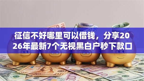 征信不好哪里可以借钱,分享2026年最新7个无视黑白户秒下款口子app 征信不好哪里可以借钱,分享2026年最新7个无视黑白户秒下款口子app