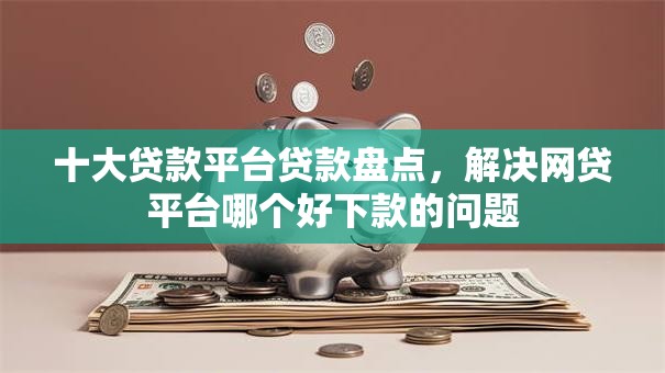 十大贷款平台贷款盘点,解决网贷平台哪个好下款的问题 十大贷款平台贷款盘点,解决网贷平台哪个好下款的问题