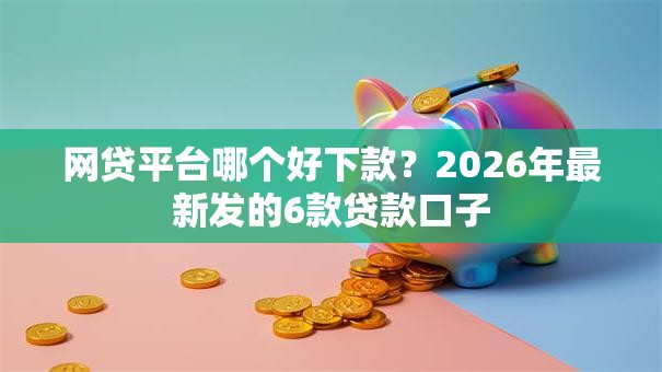 网贷平台哪个好下款?2026年最新发的6款贷款口子 网贷平台哪个好下款?2026年最新发的6款贷款口子