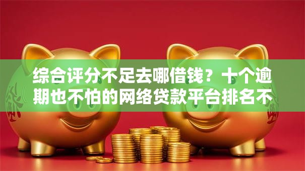 综合评分不足去哪借钱?十个逾期也不怕的网络贷款平台排名不分先后 综合评分不足去哪借钱?十个逾期也不怕的网络贷款平台排名不分先后