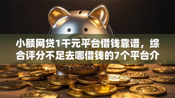 小额网贷1千元平台借钱靠谱,综合评分不足去哪借钱的7个平台介绍 小额网贷1千元平台借钱靠谱,综合评分不足去哪借钱的7个平台介绍