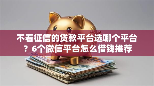 不看征信的贷款平台选哪个平台?6个微信平台怎么借钱推荐 不看征信的贷款平台选哪个平台?6个微信平台怎么借钱推荐