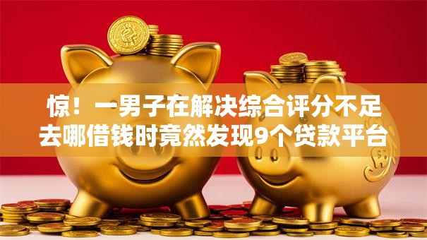 惊!一男子在解决综合评分不足去哪借钱时竟然发现9个贷款平台借钱容易又正规,事后分享了出来 惊!一男子在解决综合评分不足去哪借钱时竟然发现9个贷款平台借钱容易又正规,事后分享了出来