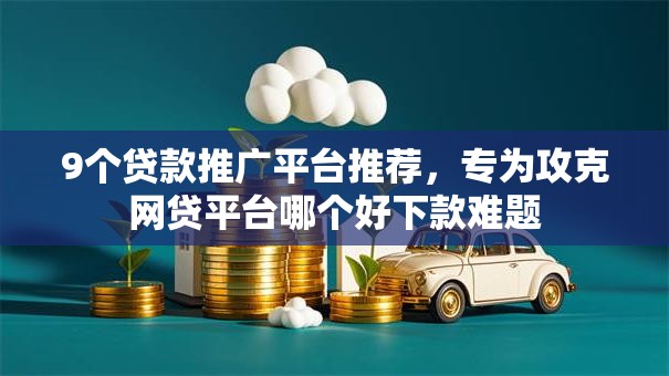 9个贷款推广平台推荐,专为攻克网贷平台哪个好下款难题 9个贷款推广平台推荐,专为攻克网贷平台哪个好下款难题