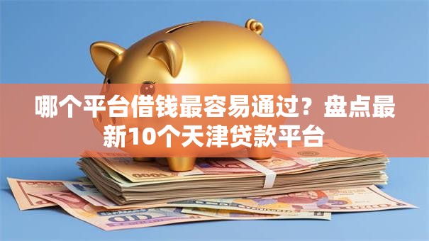 哪个平台借钱最容易通过?盘点最新10个天津贷款平台 哪个平台借钱最容易通过?盘点最新10个天津贷款平台