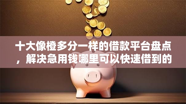 十大像橙多分一样的借款平台盘点，解决急用钱哪里可以快速借到的问题