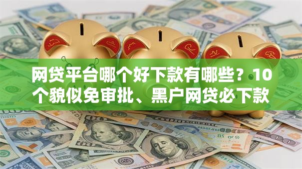 网贷平台哪个好下款有哪些?10个貌似免审批、黑户网贷必下款的平台合集 网贷平台哪个好下款有哪些?10个貌似免审批、黑户网贷必下款的平台合集