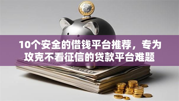 10个安全的借钱平台推荐,专为攻克不看征信的贷款平台难题 10个安全的借钱平台推荐,专为攻克不看征信的贷款平台难题