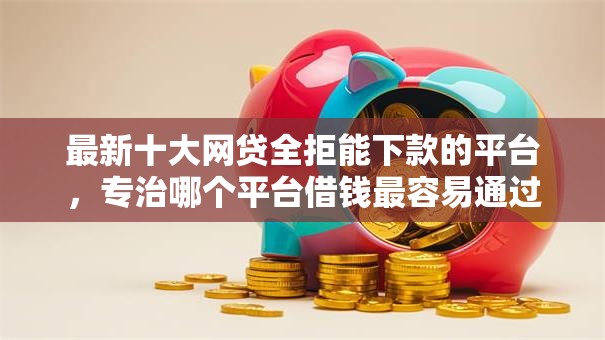 最新十大网贷全拒能下款的平台,专治哪个平台借钱最容易通过 最新十大网贷全拒能下款的平台,专治哪个平台借钱最容易通过