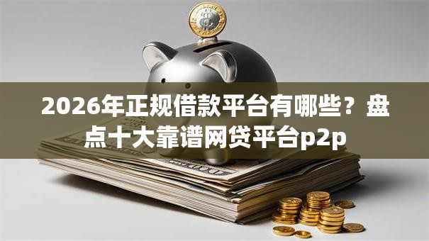 2026年正规借款平台有哪些?盘点十大靠谱网贷平台p2p 2026年正规借款平台有哪些?盘点十大靠谱网贷平台p2p