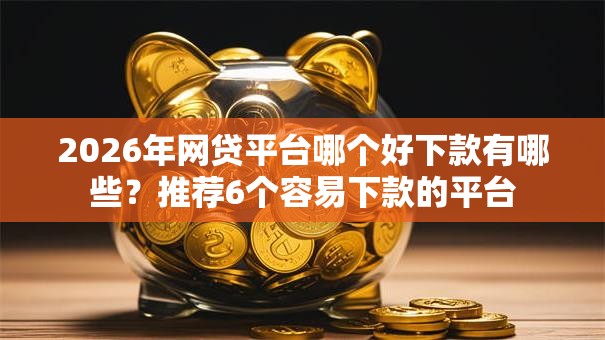 2026年网贷平台哪个好下款有哪些?推荐6个容易下款的平台 2026年网贷平台哪个好下款有哪些?推荐6个容易下款的平台