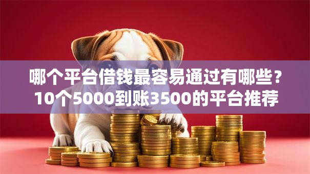 哪个平台借钱最容易通过有哪些?10个5000到账3500的平台推荐给你 哪个平台借钱最容易通过有哪些?10个5000到账3500的平台推荐给你