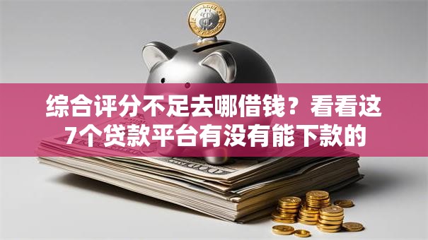 综合评分不足去哪借钱？看看这7个贷款平台有没有能下款的