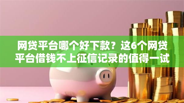 网贷平台哪个好下款?这6个网贷平台借钱不上征信记录的值得一试 网贷平台哪个好下款?这6个网贷平台借钱不上征信记录的值得一试