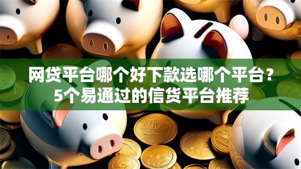 网贷平台哪个好下款选哪个平台?5个易通过的信货平台推荐 网贷平台哪个好下款选哪个平台?5个易通过的信货平台推荐