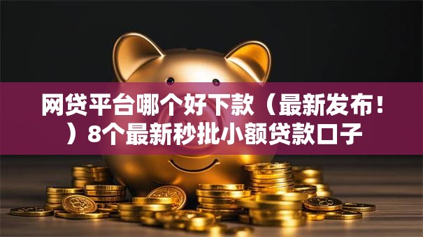 网贷平台哪个好下款(最新发布!)8个最新秒批小额贷款口子 网贷平台哪个好下款(最新发布!)8个最新秒批小额贷款口子