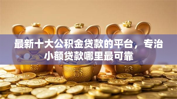 最新十大公积金贷款的平台,专治小额贷款哪里最可靠 最新十大公积金贷款的平台,专治小额贷款哪里最可靠