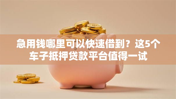 急用钱哪里可以快速借到?这5个车子抵押贷款平台值得一试 急用钱哪里可以快速借到?这5个车子抵押贷款平台值得一试