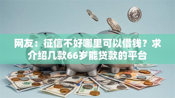 网友:征信不好哪里可以借钱?求介绍几款66岁能贷款的平台 网友:征信不好哪里可以借钱?求介绍几款66岁能贷款的平台