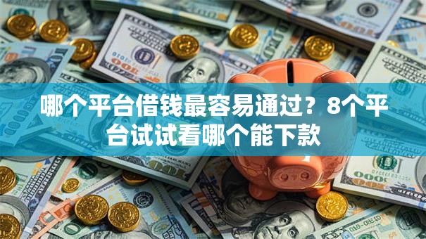 哪个平台借钱最容易通过?8个平台试试看哪个能下款 哪个平台借钱最容易通过?8个平台试试看哪个能下款