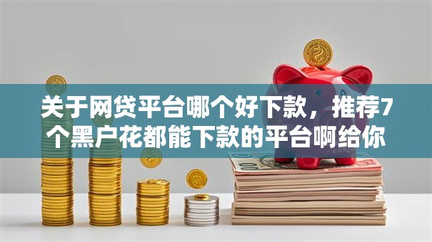 关于网贷平台哪个好下款,推荐7个黑户花都能下款的平台啊给你 关于网贷平台哪个好下款,推荐7个黑户花都能下款的平台啊给你