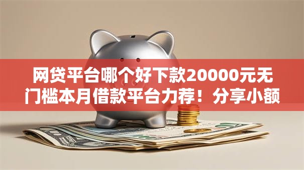 网贷平台哪个好下款20000元无门槛本月借款平台力荐!分享小额网贷口子20000元无门槛借款 网贷平台哪个好下款20000元无门槛本月借款平台力荐!分享小额网贷口子20000元无门槛借款