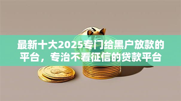 最新十大2025专门给黑户放款的平台,专治不看征信的贷款平台 最新十大2025专门给黑户放款的平台,专治不看征信的贷款平台
