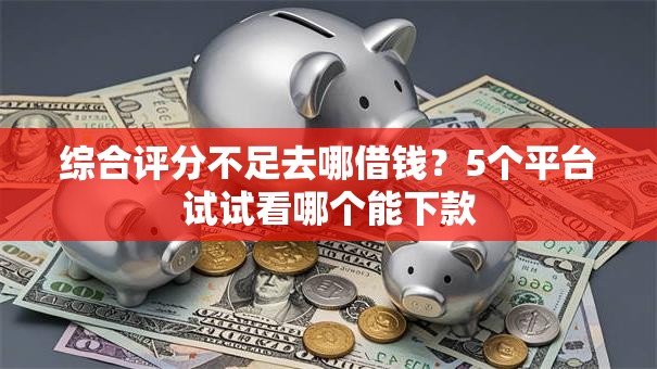 综合评分不足去哪借钱?5个平台试试看哪个能下款 综合评分不足去哪借钱?5个平台试试看哪个能下款