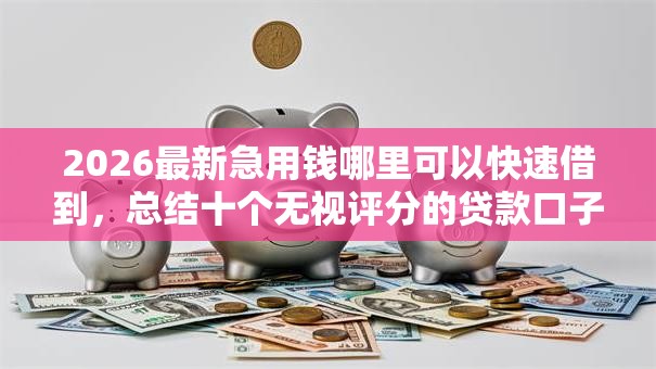 2026最新急用钱哪里可以快速借到,总结十个无视评分的贷款口子! 2026最新急用钱哪里可以快速借到,总结十个无视评分的贷款口子!