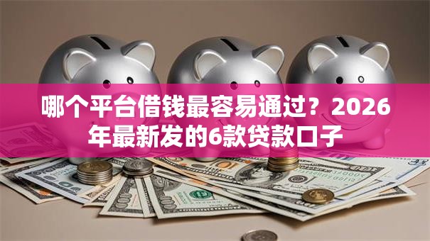 哪个平台借钱最容易通过?2026年最新发的6款贷款口子 哪个平台借钱最容易通过?2026年最新发的6款贷款口子