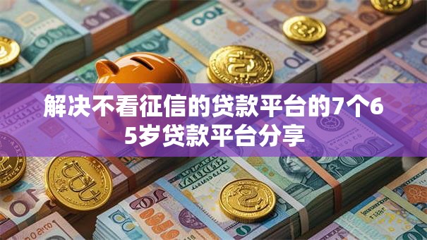 解决不看征信的贷款平台的7个65岁贷款平台分享 解决不看征信的贷款平台的7个65岁贷款平台分享