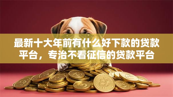 最新十大年前有什么好下款的贷款平台,专治不看征信的贷款平台 最新十大年前有什么好下款的贷款平台,专治不看征信的贷款平台