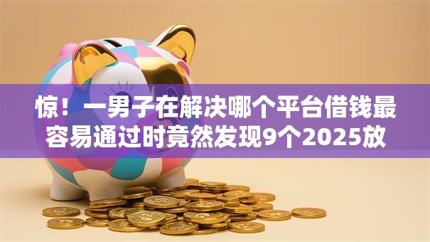 惊!一男子在解决哪个平台借钱最容易通过时竟然发现9个2025放水的夜间贷款口子,事后分享了出来 惊!一男子在解决哪个平台借钱最容易通过时竟然发现9个2025放水的夜间贷款口子,事后分享了出来
