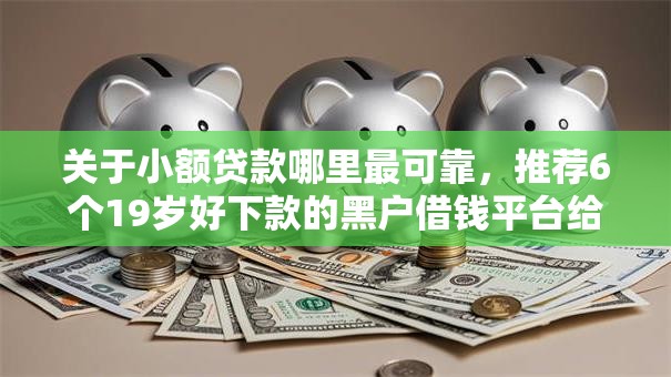 关于小额贷款哪里最可靠,推荐6个19岁好下款的黑户借钱平台给你 关于小额贷款哪里最可靠,推荐6个19岁好下款的黑户借钱平台给你