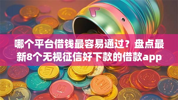哪个平台借钱最容易通过?盘点最新8个无视征信好下款的借款app 哪个平台借钱最容易通过?盘点最新8个无视征信好下款的借款app