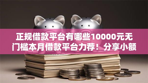 正规借款平台有哪些10000元无门槛本月借款平台力荐!分享小额网贷口子10000元无门槛借款 正规借款平台有哪些10000元无门槛本月借款平台力荐!分享小额网贷口子10000元无门槛借款