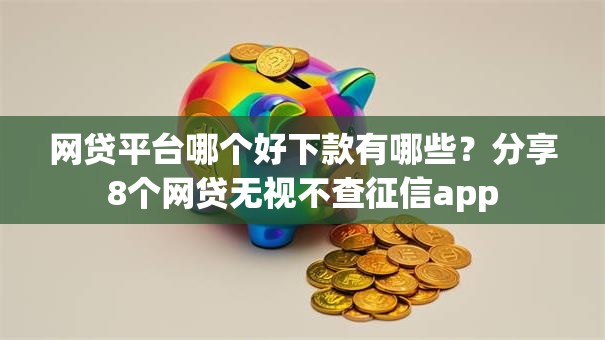 网贷平台哪个好下款有哪些?分享8个网贷无视不查征信app 网贷平台哪个好下款有哪些?分享8个网贷无视不查征信app